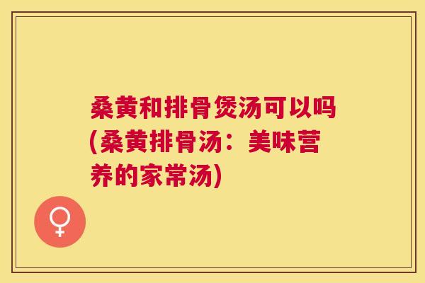 桑黄和排骨煲汤可以吗(桑黄排骨汤:美味营养的家常汤) 桑黄和排骨煲汤可以吗(桑黄排骨汤:美味营养的家常汤)