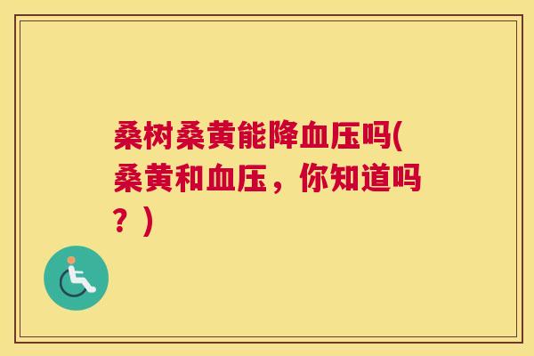 桑树桑黄能降吗(桑黄和，你知道吗？)