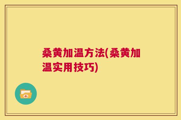 桑黄加温方法(桑黄加温实用技巧) 桑黄加温方法(桑黄加温实用技巧)
