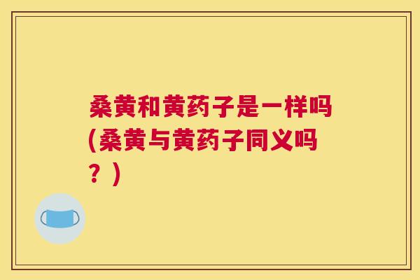 桑黄和黄药子是一样吗(桑黄与黄药子同义吗?) 桑黄和黄药子是一样吗(桑黄与黄药子同义吗?)