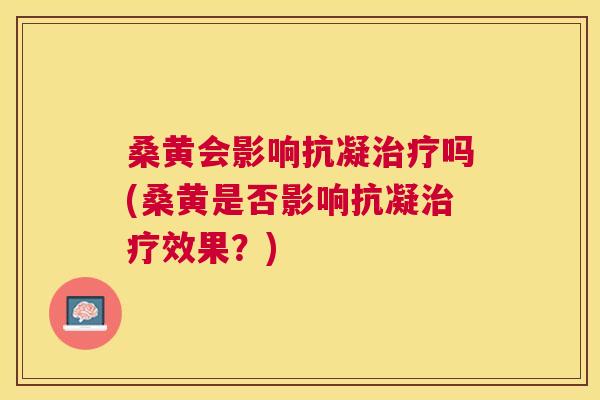 桑黄会影响抗凝吗(桑黄是否影响抗凝效果?) 桑黄会影响抗凝吗(桑黄是否影响抗凝效果?)
