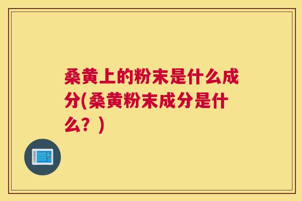 桑黄上的粉末是什么成分(桑黄粉末成分是什么?) 桑黄上的粉末是什么成分(桑黄粉末成分是什么?)