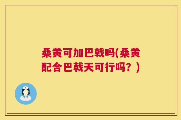 桑黄可加巴戟吗(桑黄配合巴戟天可行吗?) 桑黄可加巴戟吗(桑黄配合巴戟天可行吗?)