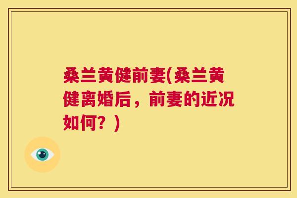 桑兰黄健前妻(桑兰黄健离婚后,前妻的近况如何?) 桑兰黄健前妻(桑兰黄健离婚后,前妻的近况如何?)