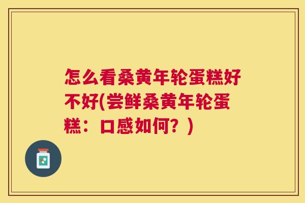 怎么看桑黄年轮蛋糕好不好(尝鲜桑黄年轮蛋糕:口感如何?) 怎么看桑黄年轮蛋糕好不好(尝鲜桑黄年轮蛋糕:口感如何?)