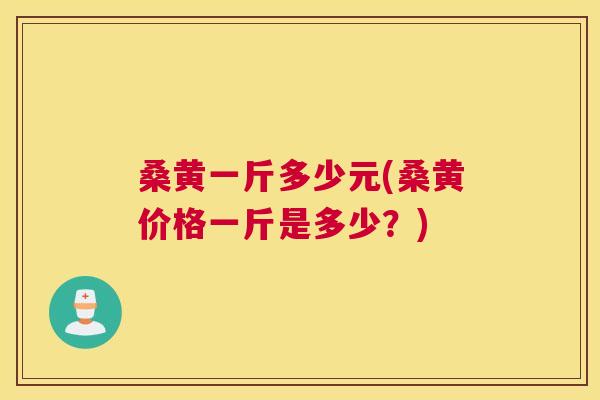 桑黄一斤多少元(桑黄价格一斤是多少?) 桑黄一斤多少元(桑黄价格一斤是多少?)