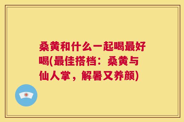桑黄和什么一起喝好喝(佳搭档:桑黄与仙人掌,解暑又养颜) 桑黄和什么一起喝好喝(佳搭档:桑黄与仙人掌,解暑又养颜)