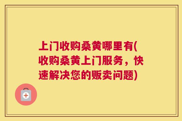 上门收购桑黄哪里有(收购桑黄上门服务,快速解决您的贩卖问题) 上门收购桑黄哪里有(收购桑黄上门服务,快速解决您的贩卖问题)