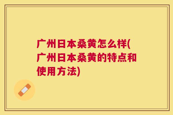 广州日本桑黄怎么样(广州日本桑黄的特点和使用方法) 广州日本桑黄怎么样(广州日本桑黄的特点和使用方法)
