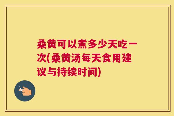 桑黄可以煮多少天吃一次(桑黄汤每天食用建议与持续时间) 桑黄可以煮多少天吃一次(桑黄汤每天食用建议与持续时间)
