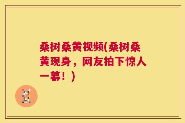 桑树桑黄视频(桑树桑黄现身,网友拍下惊人一幕!) 桑树桑黄视频(桑树桑黄现身,网友拍下惊人一幕!)