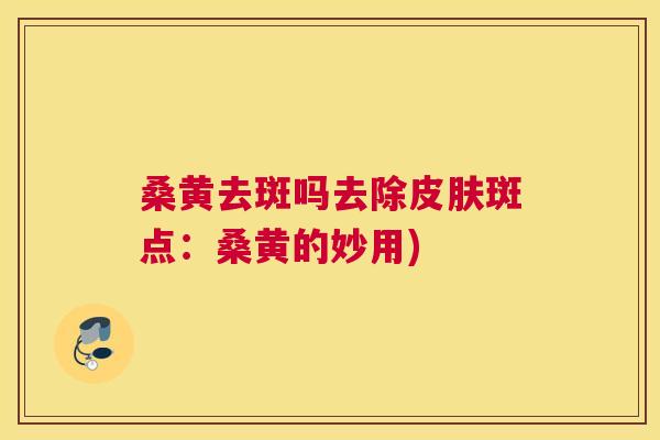 桑黄去斑吗去除斑点：桑黄的妙用)