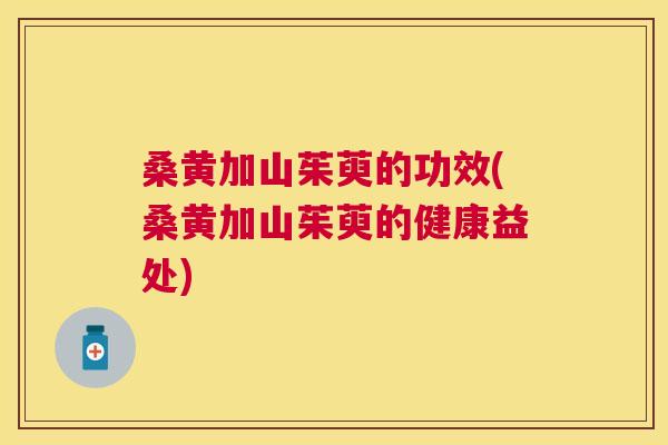 桑黄加山茱萸的功效(桑黄加山茱萸的健康益处) 桑黄加山茱萸的功效(桑黄加山茱萸的健康益处)