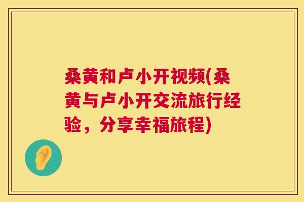 桑黄和卢小开视频(桑黄与卢小开交流旅行经验,分享幸福旅程) 桑黄和卢小开视频(桑黄与卢小开交流旅行经验,分享幸福旅程)