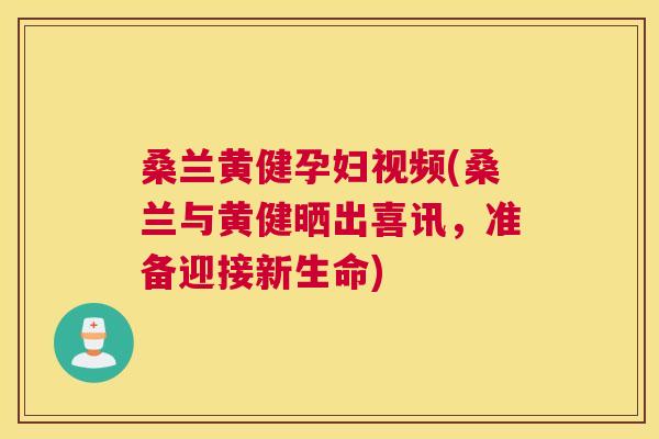 桑兰黄健孕妇视频(桑兰与黄健晒出喜讯,准备迎接新生命) 桑兰黄健孕妇视频(桑兰与黄健晒出喜讯,准备迎接新生命)