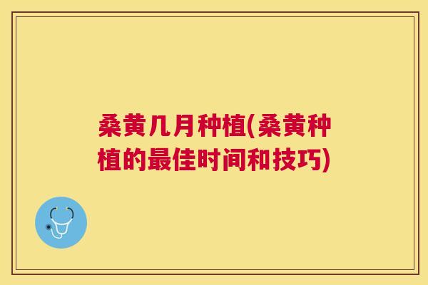 桑黄几月种植(桑黄种植的佳时间和技巧) 桑黄几月种植(桑黄种植的佳时间和技巧)