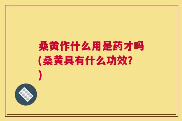 桑黄作什么用是药才吗(桑黄具有什么功效?) 桑黄作什么用是药才吗(桑黄具有什么功效?)