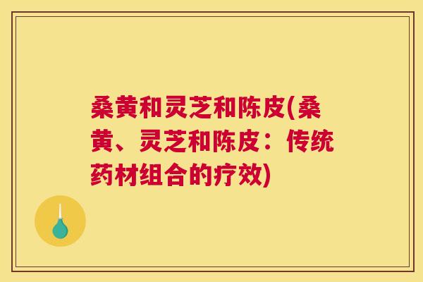 桑黄和灵芝和陈皮(桑黄、灵芝和陈皮：传统药材组合的疗效)