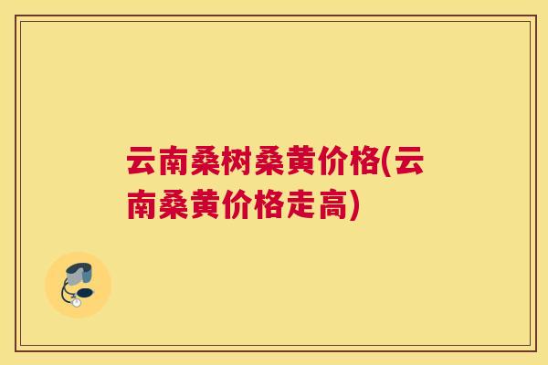 云南桑树桑黄价格(云南桑黄价格走高) 云南桑树桑黄价格(云南桑黄价格走高)