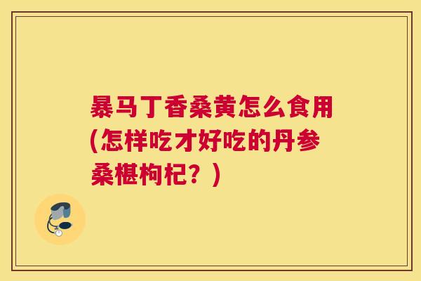 暴马丁香桑黄怎么食用(怎样吃才好吃的丹参桑椹枸杞?) 暴马丁香桑黄怎么食用(怎样吃才好吃的丹参桑椹枸杞?)