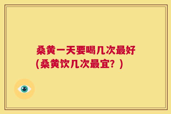 桑黄一天要喝几次好(桑黄饮几次宜?) 桑黄一天要喝几次好(桑黄饮几次宜?)