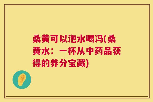 桑黄可以泡水喝冯(桑黄水：一杯从品获得的养分宝藏)