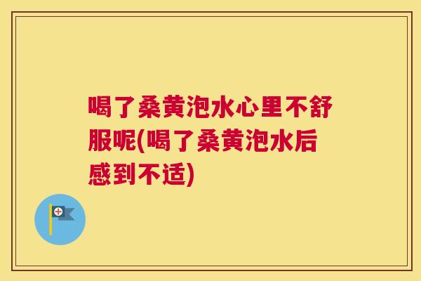 喝了桑黄泡水心里不舒服呢(喝了桑黄泡水后感到不适)