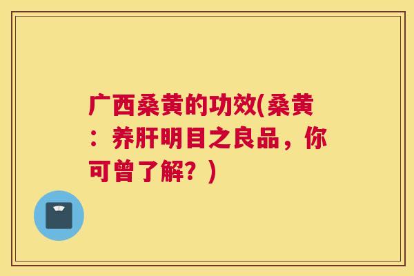 广西桑黄的功效(桑黄:养明目之良品,你可曾了解?) 广西桑黄的功效(桑黄:养明目之良品,你可曾了解?)