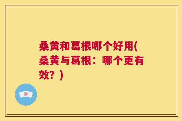 桑黄和葛根哪个好用(桑黄与葛根:哪个更有效?) 桑黄和葛根哪个好用(桑黄与葛根:哪个更有效?)
