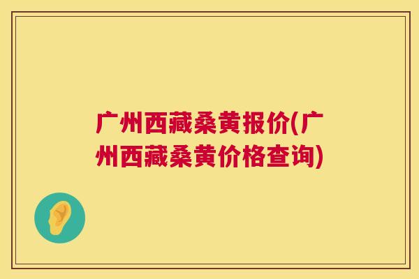 广州西藏桑黄报价(广州西藏桑黄价格查询) 广州西藏桑黄报价(广州西藏桑黄价格查询)