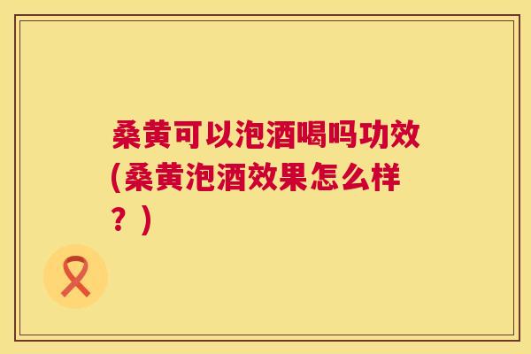 桑黄可以泡酒喝吗功效(桑黄泡酒效果怎么样?) 桑黄可以泡酒喝吗功效(桑黄泡酒效果怎么样?)