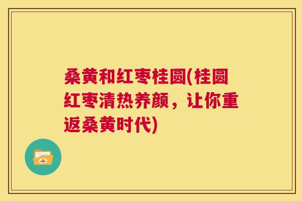 桑黄和红枣桂圆(桂圆红枣清热养颜,让你重返桑黄时代) 桑黄和红枣桂圆(桂圆红枣清热养颜,让你重返桑黄时代)