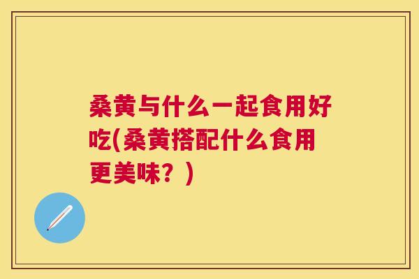 桑黄与什么一起食用好吃(桑黄搭配什么食用更美味?) 桑黄与什么一起食用好吃(桑黄搭配什么食用更美味?)
