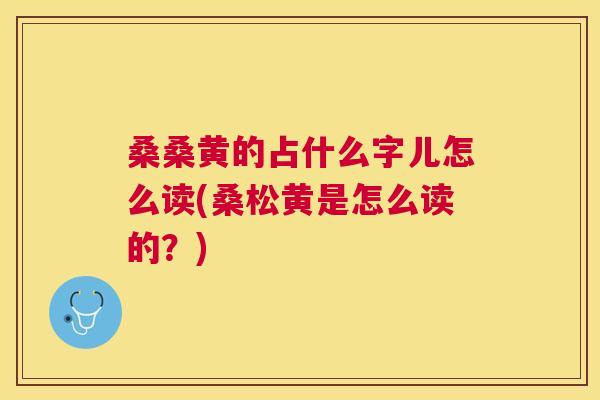 桑桑黄的占什么字儿怎么读(桑松黄是怎么读的?) 桑桑黄的占什么字儿怎么读(桑松黄是怎么读的?)
