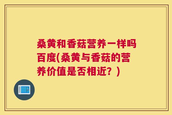 桑黄和香菇营养一样吗百度(桑黄与香菇的营养价值是否相近?) 桑黄和香菇营养一样吗百度(桑黄与香菇的营养价值是否相近?)