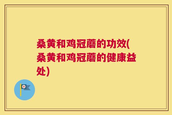 桑黄和鸡冠蘑的功效(桑黄和鸡冠蘑的健康益处)