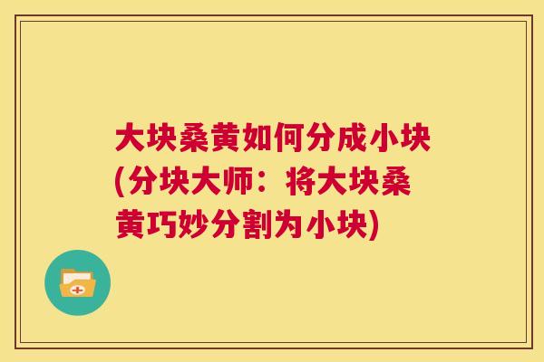 大块桑黄如何分成小块(分块大师:将大块桑黄巧妙分割为小块) 大块桑黄如何分成小块(分块大师:将大块桑黄巧妙分割为小块)