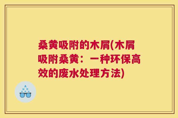桑黄吸附的木屑(木屑吸附桑黄:一种环保高效的废水处理方法) 桑黄吸附的木屑(木屑吸附桑黄:一种环保高效的废水处理方法)