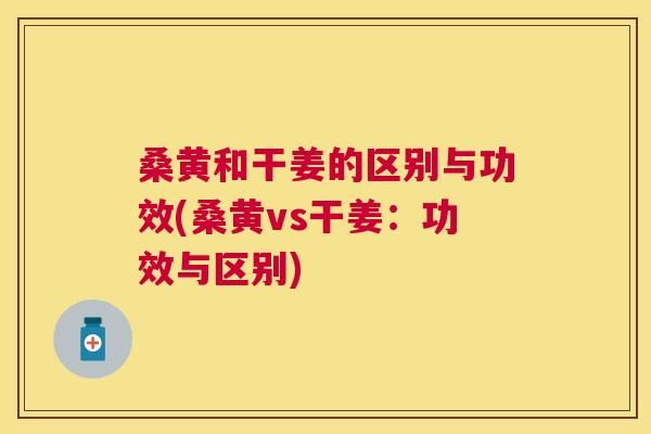 桑黄和干姜的区别与功效(桑黄vs干姜:功效与区别) 桑黄和干姜的区别与功效(桑黄vs干姜:功效与区别)