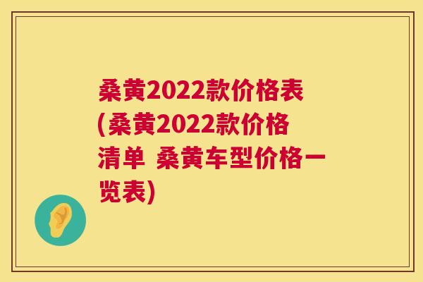 桑黄2022款价格表(桑黄2022款价格清单 桑黄车型价格一览表) 桑黄2022款价格表(桑黄2022款价格清单 桑黄车型价格一览表)