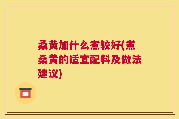 桑黄加什么煮较好(煮桑黄的适宜配料及做法建议) 桑黄加什么煮较好(煮桑黄的适宜配料及做法建议)