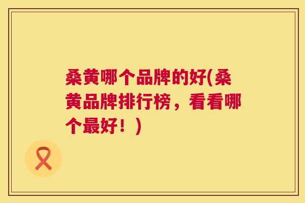 桑黄哪个品牌的好(桑黄品牌排行榜,看看哪个好!) 桑黄哪个品牌的好(桑黄品牌排行榜,看看哪个好!)