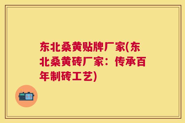 东北桑黄贴牌厂家(东北桑黄砖厂家:传承百年制砖工艺) 东北桑黄贴牌厂家(东北桑黄砖厂家:传承百年制砖工艺)