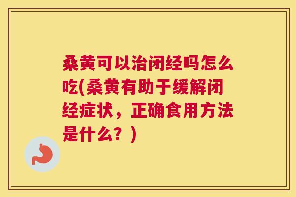 桑黄可以闭经吗怎么吃(桑黄有助于缓解闭经症状,正确食用方法是什么?) 桑黄可以闭经吗怎么吃(桑黄有助于缓解闭经症状,正确食用方法是什么?)