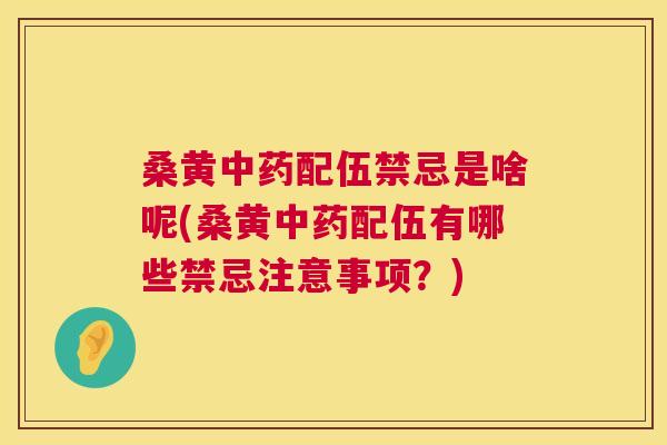 桑黄配伍禁忌是啥呢(桑黄配伍有哪些禁忌注意事项？)
