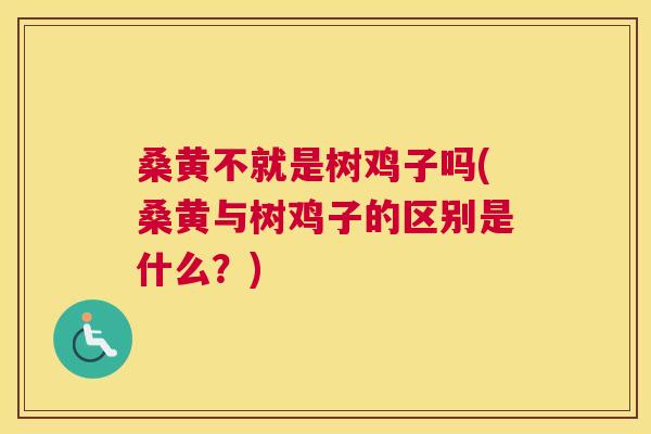 桑黄不就是树鸡子吗(桑黄与树鸡子的区别是什么?) 桑黄不就是树鸡子吗(桑黄与树鸡子的区别是什么?)