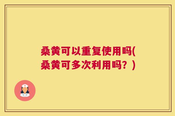 桑黄可以重复使用吗(桑黄可多次利用吗?) 桑黄可以重复使用吗(桑黄可多次利用吗?)