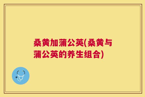 桑黄加蒲公英(桑黄与蒲公英的养生组合) 桑黄加蒲公英(桑黄与蒲公英的养生组合)