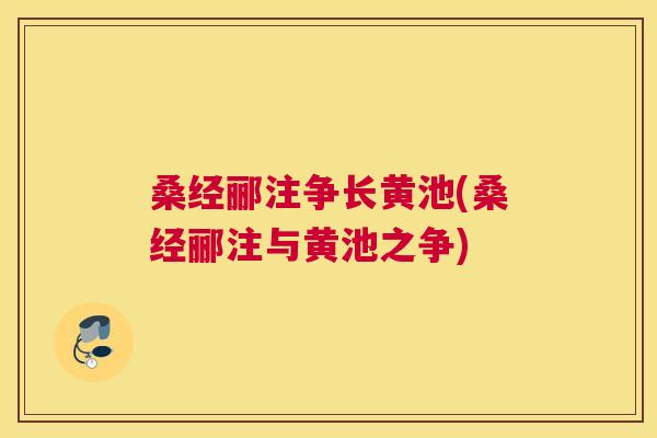 桑经郦注争长黄池(桑经郦注与黄池之争) 桑经郦注争长黄池(桑经郦注与黄池之争)