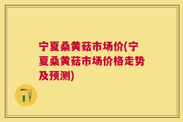宁夏桑黄菇市场价(宁夏桑黄菇市场价格走势及预测) 宁夏桑黄菇市场价(宁夏桑黄菇市场价格走势及预测)